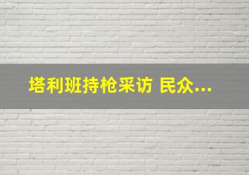 塔利班持枪采访 民众...